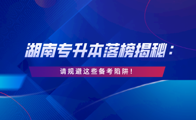 湖南專升本落榜揭秘：請規(guī)避這些備考陷阱！