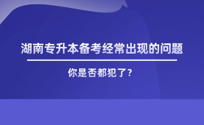 湖南專升本備考經(jīng)常出現(xiàn)的問(wèn)題，你是否都犯了.png