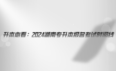 升本必看：2024湖南專升本報名考試時間線.png