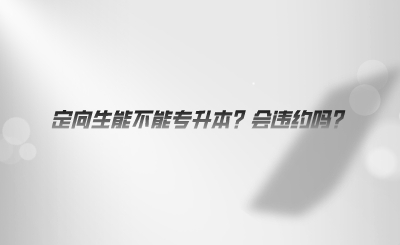 定向生能不能專升本？會(huì)違約嗎.png