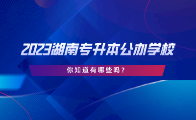 2023湖南專升本公辦學(xué)校，你知道有哪些嗎.png