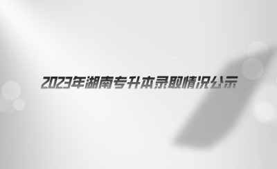 2023年湖南專升本錄取情況公示.png