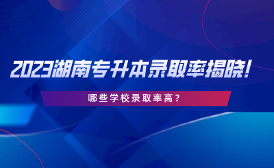 2023湖南專升本錄取率揭曉！哪些學(xué)校錄取率高.png