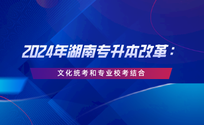 2024年湖南專升本改革：文化統(tǒng)考和專業(yè)?？冀Y合.png