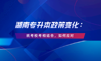 湖南專升本政策變化：統(tǒng)考?？枷嘟Y(jié)合，如何應(yīng)對(duì).png