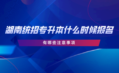 湖南統(tǒng)招專升本報名時間在什么時候？有哪些注意事項.png