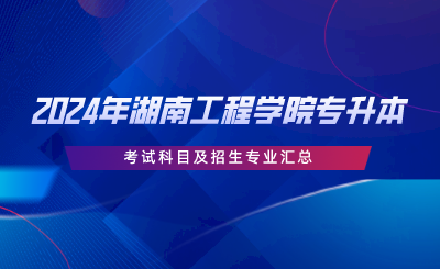 2024年湖南工程學院專升本考試科目及招生專業(yè)匯總.png