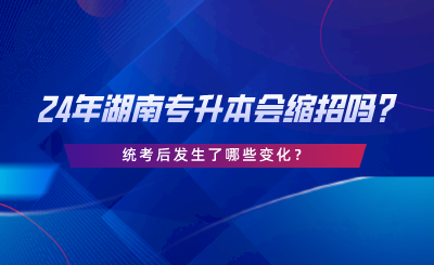 24年湖南專升本會(huì)縮招嗎，統(tǒng)考后發(fā)生了哪些變化.png