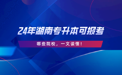 2024年湖南專升本可報(bào)考哪些院校，一文讀懂.png