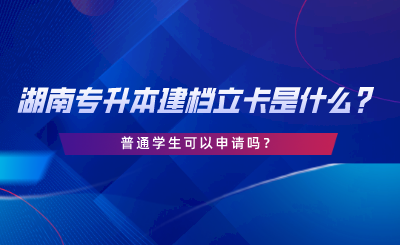 湖南專升本建檔立卡是什么？普通學(xué)生可以申請(qǐng)嗎.png