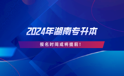 2024年湖南專升本報(bào)名時(shí)間或?qū)⑻崆?png