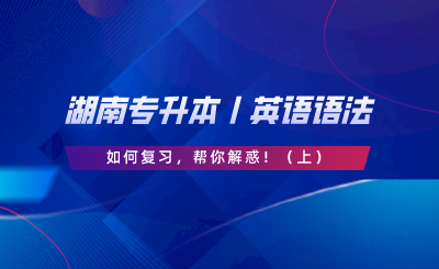 湖南專升本丨英語語法如何復習，幫你解惑！（上）.png