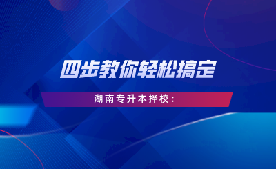 四步教你輕松搞定湖南專升本擇校：自我評(píng)估、專業(yè)選擇、是否跨考、擇校邏輯.png