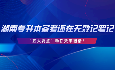 湖南專升本備考還在無(wú)效記筆記？“五大要點(diǎn)”助你效率翻倍.png