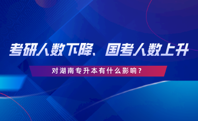 考研人數(shù)下降、國(guó)考人數(shù)上升，對(duì)湖南專升本有什么影響.png