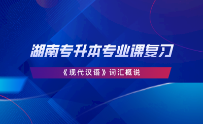 湖南專升本專業(yè)課復(fù)習(xí)｜《現(xiàn)代漢語(yǔ)》詞匯概說(shuō).png