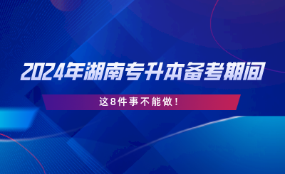 2024年湖南專升本備考期間，這8件事不能做.png