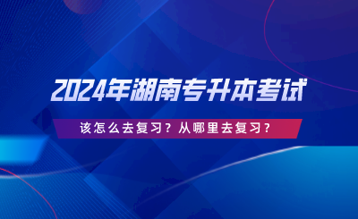 2024年湖南專升本考試該怎么去復(fù)習(xí)？從哪里去復(fù)習(xí).png