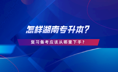 怎樣湖南專升本？復(fù)習(xí)備考應(yīng)該從哪里下手.png