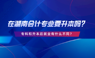 在湖南會計專業(yè)要升本嗎？專科和升本后就業(yè)有什么不同.png