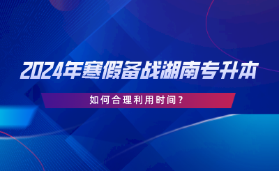 2024年寒假備戰(zhàn)湖南專升本，如何合理利用時間.png