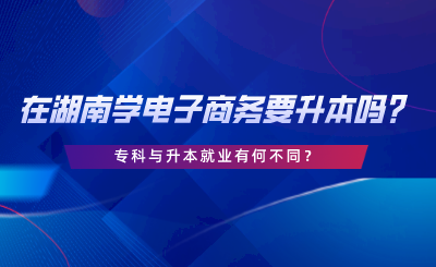 在湖南學(xué)電子商務(wù)要升本嗎？?？婆c升本就業(yè)有何不同.png