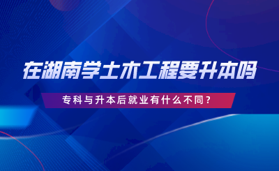 在湖南學(xué)土木工程要升本嗎？?？婆c升本后就業(yè)有什么不同.png