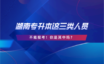 湖南專升本這三類人員不能報考！你是其中嗎？.png