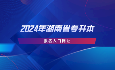 2024年湖南省專升本報(bào)名入口網(wǎng)址.png