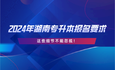 2024年湖南專升本報(bào)名要求，這些細(xì)節(jié)不能忽視.png