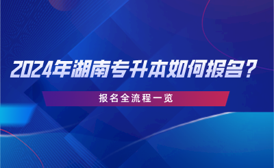 2024年湖南專升本如何報(bào)名？報(bào)名全流程一覽.png