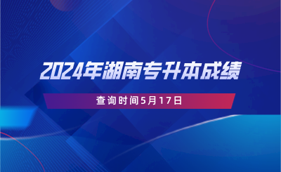 2024年湖南專升本成績(jī)查詢時(shí)間5月17日.png