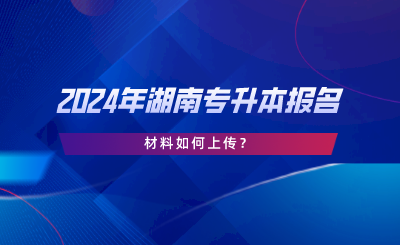 2024年湖南專(zhuān)升本報(bào)名材料如何上傳？.png