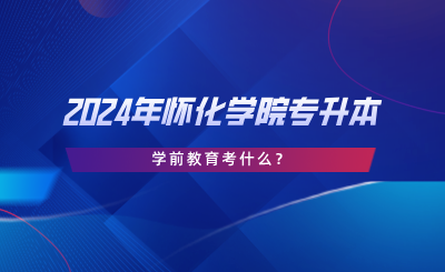 2024年懷化學院專升本學前教育考什么？考試大綱分享.png