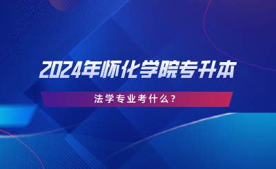 2024年懷化學(xué)院專(zhuān)升本法學(xué)專(zhuān)業(yè)考什么？考試大綱分享.png