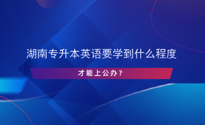 湖南專升本英語要學到什么程度才能上公辦？.png