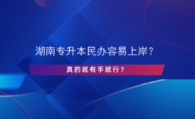 湖南專升本民辦容易上岸？真的有手就行？.png