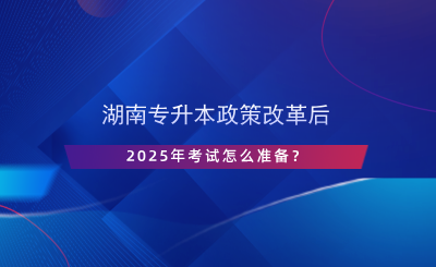 湖南專升本政策改革后，2025年考試怎么準(zhǔn)備？.png