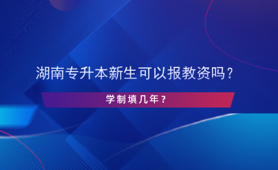 湖南專升本新生可以報教資嗎？學制填幾年？.png