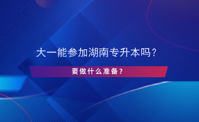 大一能參加湖南專升本嗎？要做什么準(zhǔn)備？.png