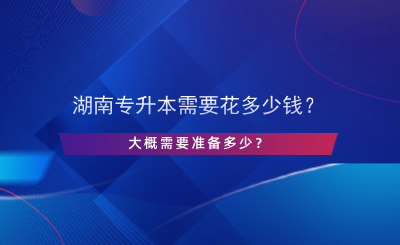 湖南專升本需要花多少錢？大概需要準(zhǔn)備多少？.png