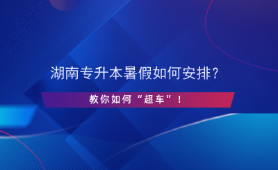 湖南專升本暑假如何安排？教你如何“超車”！.png