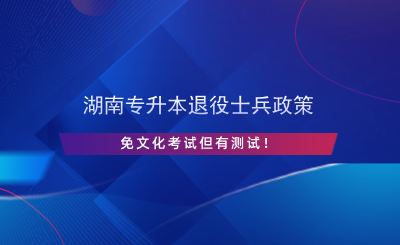 湖南專升本退役士兵政策，免文化考試但有測試！.png