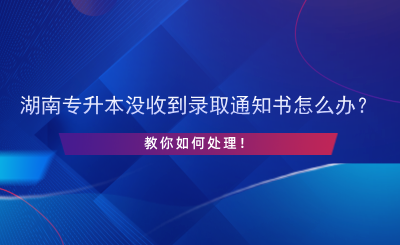 湖南專升本沒收到錄取通知書怎么辦？.png