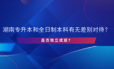 湖南專升本和全日制本科有無差別對待？是否獨立成班？.png