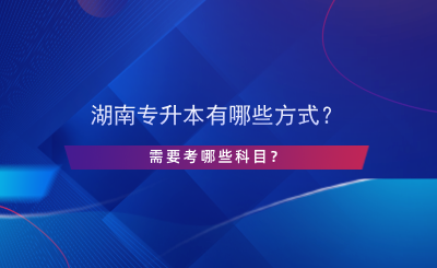 湖南專升本有哪些方式？需要考哪些科目？.png