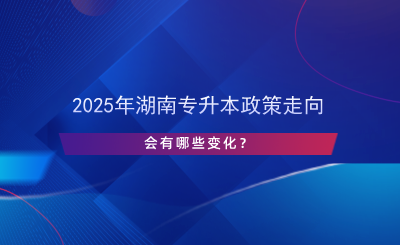 2025年湖南專升本政策走向，會(huì)有哪些變化？.png