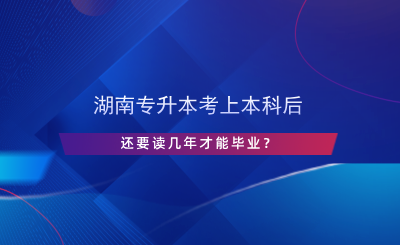 湖南專升本考上本科后還要讀幾年才能畢業(yè)？.png