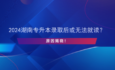 2024湖南專升本錄取后或無(wú)法就讀？原因揭曉！.png