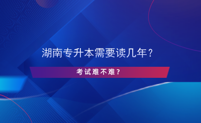 湖南專升本需要讀幾年？考試難不難？.png